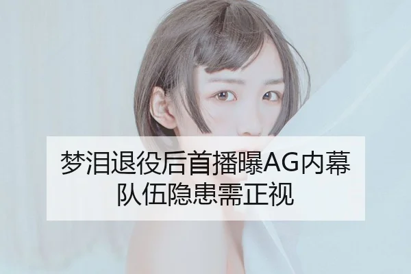 梦泪退役后首播曝AG内幕 队伍隐患需正视