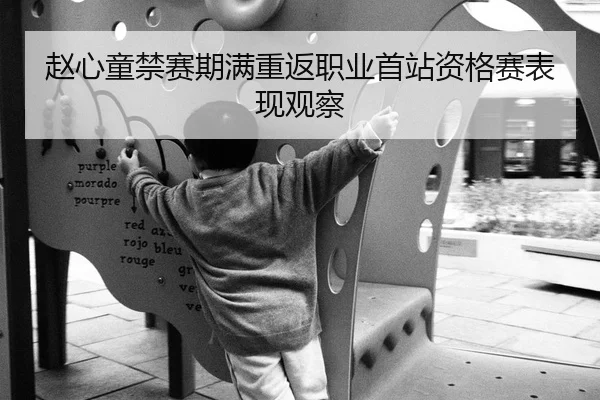 赵心童禁赛期满重返职业首站资格赛表现观察