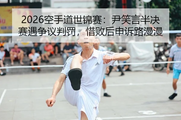 2026空手道世锦赛：尹笑言半决赛遇争议判罚，惜败后申诉路漫漫