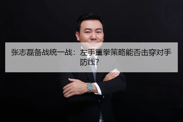 张志磊备战统一战：左手重拳策略能否击穿对手防线？