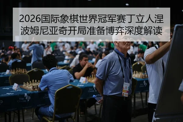 2026国际象棋世界冠军赛丁立人涅波姆尼亚奇开局准备博弈深度解读