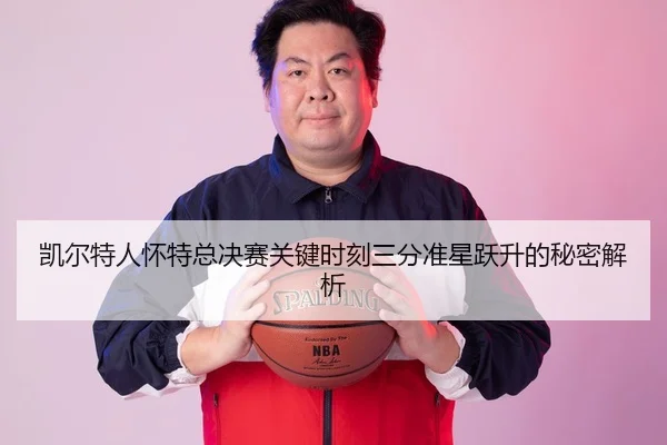 凯尔特人怀特总决赛关键时刻三分准星跃升的秘密解析