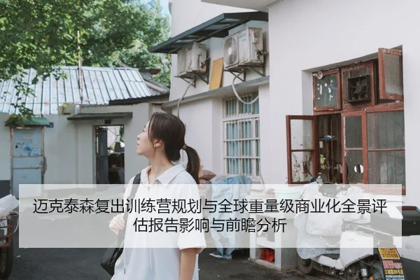 迈克泰森复出训练营规划与全球重量级商业化全景评估报告影响与前瞻分析
