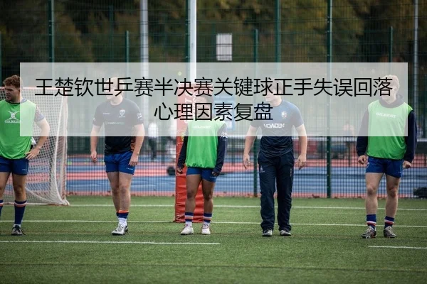 王楚钦世乒赛半决赛关键球正手失误回落心理因素复盘